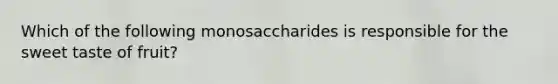 Which of the following monosaccharides is responsible for the sweet taste of fruit?