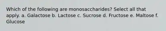 Which of the following are monosaccharides? Select all that apply. a. Galactose b. Lactose c. Sucrose d. Fructose e. Maltose f. Glucose