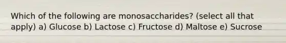 Which of the following are monosaccharides? (select all that apply) a) Glucose b) Lactose c) Fructose d) Maltose e) Sucrose