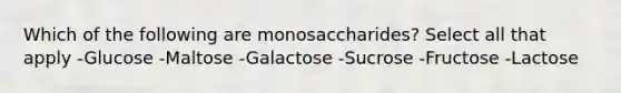 Which of the following are monosaccharides? Select all that apply -Glucose -Maltose -Galactose -Sucrose -Fructose -Lactose