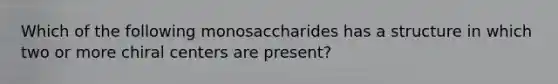 Which of the following monosaccharides has a structure in which two or more chiral centers are present?