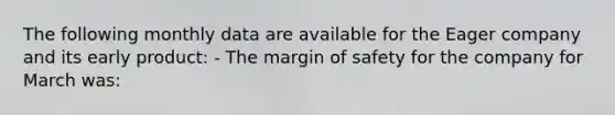 The following monthly data are available for the Eager company and its early product: - The margin of safety for the company for March was: