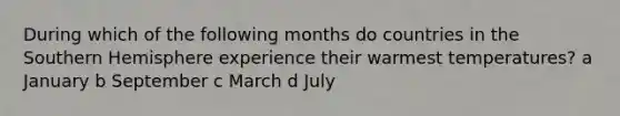 During which of the following months do countries in the Southern Hemisphere experience their warmest temperatures? a January b September c March d July