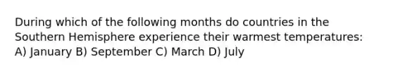 During which of the following months do countries in the Southern Hemisphere experience their warmest temperatures: A) January B) September C) March D) July