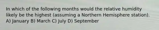 In which of the following months would the relative humidity likely be the highest (assuming a Northern Hemisphere station). A) January B) March C) July D) September