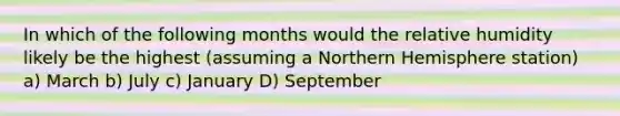 In which of the following months would the relative humidity likely be the highest (assuming a Northern Hemisphere station) a) March b) July c) January D) September