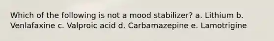 Which of the following is not a mood stabilizer? a. Lithium b. Venlafaxine c. Valproic acid d. Carbamazepine e. Lamotrigine