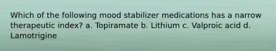 Which of the following mood stabilizer medications has a narrow therapeutic index? a. Topiramate b. Lithium c. Valproic acid d. Lamotrigine