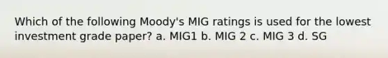 Which of the following Moody's MIG ratings is used for the lowest investment grade paper? a. MIG1 b. MIG 2 c. MIG 3 d. SG