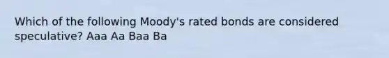 Which of the following Moody's rated bonds are considered speculative? Aaa Aa Baa Ba