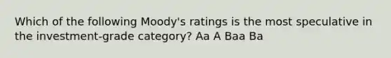 Which of the following Moody's ratings is the most speculative in the investment-grade category? Aa A Baa Ba