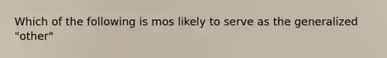 Which of the following is mos likely to serve as the generalized "other"