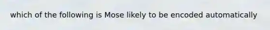 which of the following is Mose likely to be encoded automatically