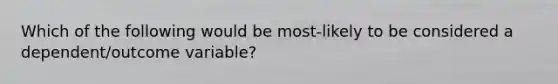 Which of the following would be most-likely to be considered a dependent/outcome variable?