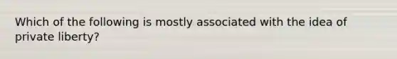 Which of the following is mostly associated with the idea of private liberty?