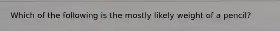 Which of the following is the mostly likely weight of a pencil?