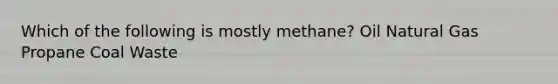 Which of the following is mostly methane? Oil Natural Gas Propane Coal Waste