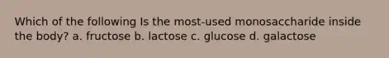 Which of the following Is the most-used monosaccharide inside the body? a. fructose b. lactose c. glucose d. galactose