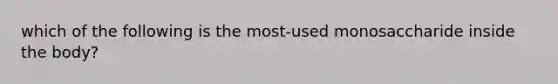 which of the following is the most-used monosaccharide inside the body?