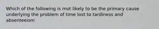 Which of the following is mot likely to be the primary cause underlying the problem of time lost to tardiness and absenteeism