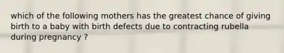 which of the following mothers has the greatest chance of giving birth to a baby with birth defects due to contracting rubella during pregnancy ?