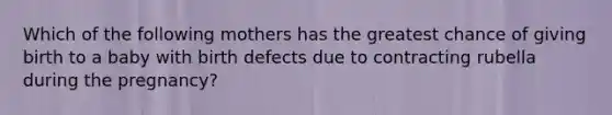Which of the following mothers has the greatest chance of giving birth to a baby with birth defects due to contracting rubella during the pregnancy?