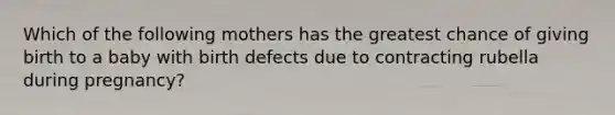 Which of the following mothers has the greatest chance of giving birth to a baby with birth defects due to contracting rubella during pregnancy?