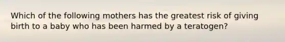 Which of the following mothers has the greatest risk of giving birth to a baby who has been harmed by a teratogen?