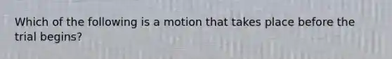 Which of the following is a motion that takes place before the trial begins?