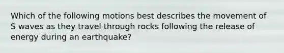 Which of the following motions best describes the movement of S waves as they travel through rocks following the release of energy during an earthquake?