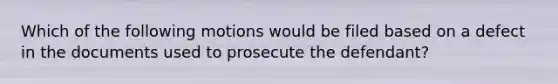 Which of the following motions would be filed based on a defect in the documents used to prosecute the defendant?