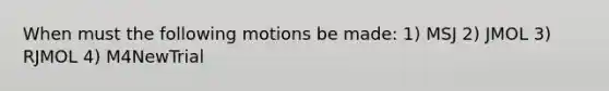 When must the following motions be made: 1) MSJ 2) JMOL 3) RJMOL 4) M4NewTrial