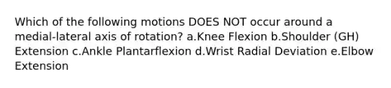 Which of the following motions DOES NOT occur around a medial-lateral axis of rotation? a.Knee Flexion b.Shoulder (GH) Extension c.Ankle Plantarflexion d.Wrist Radial Deviation e.Elbow Extension