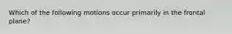 Which of the following motions occur primarily in the frontal plane?