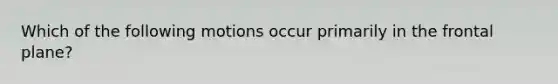 Which of the following motions occur primarily in the frontal plane?