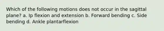 Which of the following motions does not occur in the sagittal plane? a. Ip flexion and extension b. Forward bending c. Side bending d. Ankle plantarflexion