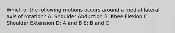 Which of the following motions occurs around a medial lateral axis of rotation? A: Shoulder Abduction B: Knee Flexion C: Shoulder Extension D: A and B E: B and C