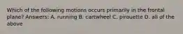 Which of the following motions occurs primarily in the frontal plane? Answers: A. running B. cartwheel C. pirouette D. all of the above