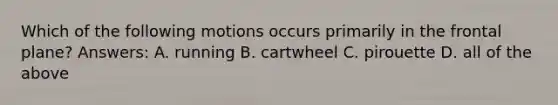 Which of the following motions occurs primarily in the frontal plane? Answers: A. running B. cartwheel C. pirouette D. all of the above