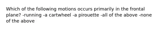 Which of the following motions occurs primarily in the frontal plane? -running -a cartwheel -a pirouette -all of the above -none of the above