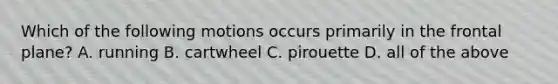 Which of the following motions occurs primarily in the frontal plane? A. running B. cartwheel C. pirouette D. all of the above