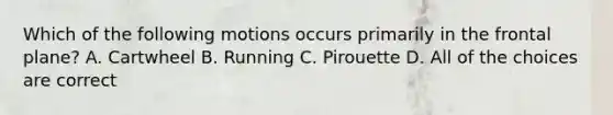Which of the following motions occurs primarily in the frontal plane? A. Cartwheel B. Running C. Pirouette D. All of the choices are correct