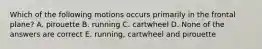 Which of the following motions occurs primarily in the frontal plane? A. pirouette B. running C. cartwheel D. None of the answers are correct E. running, cartwheel and pirouette
