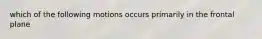 which of the following motions occurs primarily in the frontal plane