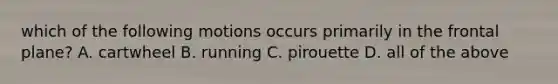 which of the following motions occurs primarily in the frontal plane? A. cartwheel B. running C. pirouette D. all of the above
