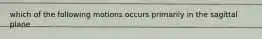 which of the following motions occurs primarily in the sagittal plane