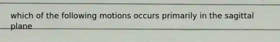 which of the following motions occurs primarily in the sagittal plane