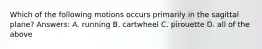 Which of the following motions occurs primarily in the sagittal plane? Answers: A. running B. cartwheel C. pirouette D. all of the above