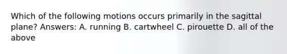 Which of the following motions occurs primarily in the sagittal plane? Answers: A. running B. cartwheel C. pirouette D. all of the above