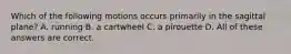 Which of the following motions occurs primarily in the sagittal plane? A. running B. a cartwheel C. a pirouette D. All of these answers are correct.